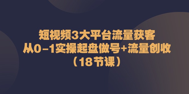 （10873期）短视频3大平台·流量 获客：从0-1实操起盘做号+流量 创收（18节课）九峰网创-分享创业资讯-最新网络创业项目-分享最新赚钱项目九峰网创