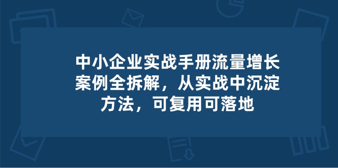 （10889期）中小 企业 实操手册-流量增长案例拆解，从实操中沉淀方法，可复用可落地九峰网创-分享创业资讯-最新网络创业项目-分享最新赚钱项目九峰网创