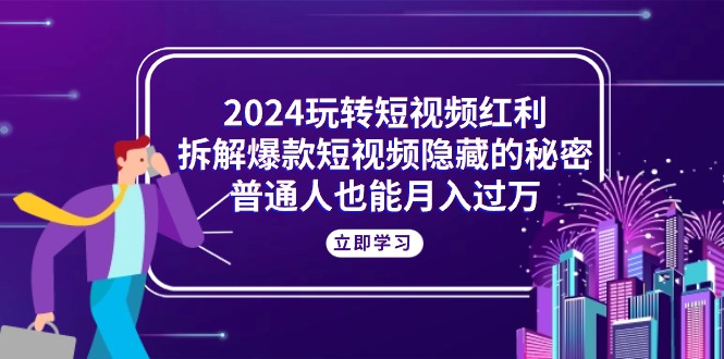 （10890期）2024玩转短视频红利，拆解爆款短视频隐藏的秘密，普通人也能月入过万九峰网创-分享创业资讯-最新网络创业项目-分享最新赚钱项目九峰网创