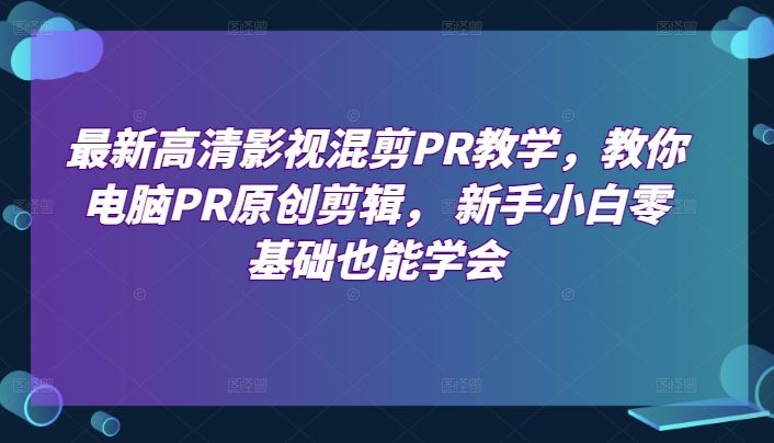 最新高清影视混剪PR教学，教你电脑PR原创剪辑， 新手小白零基础也能学会九峰网创-分享创业资讯-最新网络创业项目-分享最新赚钱项目九峰网创