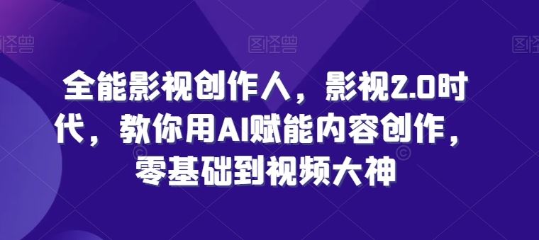 全能影视创作人，影视2.0时代，教你用AI赋能内容创作，​零基础到视频大神九峰网创-分享创业资讯-最新网络创业项目-分享最新赚钱项目九峰网创