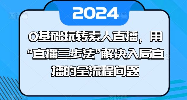 0基础玩转素人直播，用“直播三步法”解决入局直播的全流程问题九峰网创-分享创业资讯-最新网络创业项目-分享最新赚钱项目九峰网创