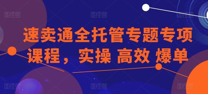 速卖通全托管专题专项课程，实操 高效 爆单九峰网创-分享创业资讯-最新网络创业项目-分享最新赚钱项目九峰网创