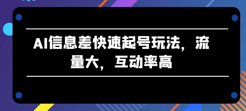 AI信息差快速起号玩法，流量大，互动率高【揭秘】九峰网创-分享创业资讯-最新网络创业项目-分享最新赚钱项目九峰网创