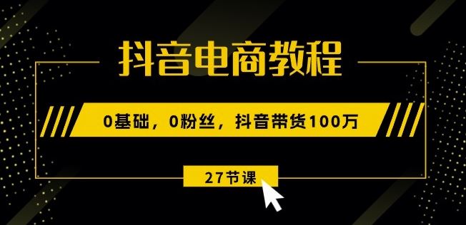 抖音电商教程：0基础，0粉丝，抖音带货100w(27节视频课)九峰网创-分享创业资讯-最新网络创业项目-分享最新赚钱项目九峰网创