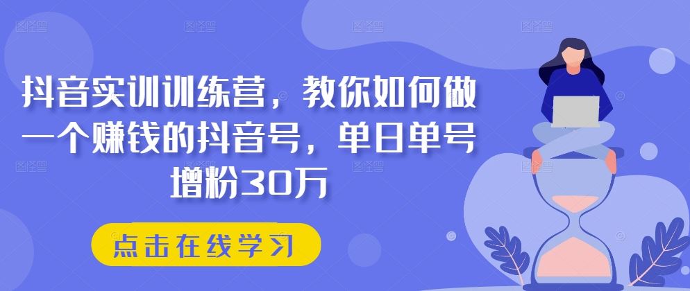 抖音实训训练营，教你如何做一个赚钱的抖音号，单日单号增粉30万九峰网创-分享创业资讯-最新网络创业项目-分享最新赚钱项目九峰网创