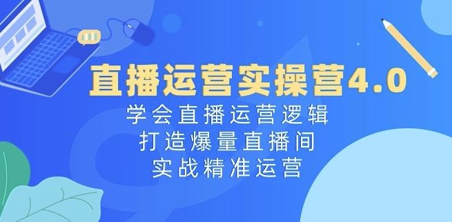 直播运营实操营4.0：学会直播运营逻辑，打造爆量直播间，实战精准运营九峰网创-分享创业资讯-最新网络创业项目-分享最新赚钱项目九峰网创