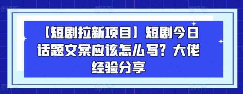 【短剧拉新项目】短剧今日话题文案应该怎么写？大佬经验分享九峰网创-分享创业资讯-最新网络创业项目-分享最新赚钱项目九峰网创