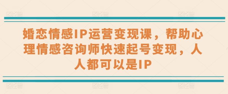 婚恋情感IP运营变现课，帮助心理情感咨询师快速起号变现，人人都可以是IP九峰网创-分享创业资讯-最新网络创业项目-分享最新赚钱项目九峰网创