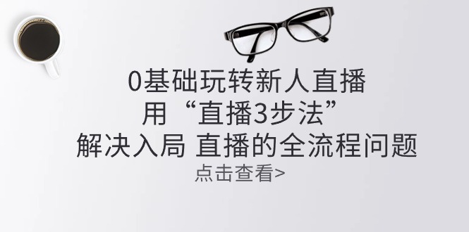 （10916期）零基础玩转新人直播：用“直播3步法”解决入局 直播全流程问题九峰网创-分享创业资讯-最新网络创业项目-分享最新赚钱项目九峰网创