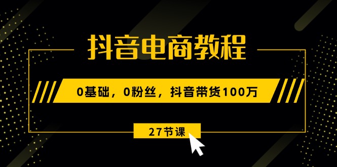 （10949期）抖音电商教程：0基础，0粉丝，抖音带货100万（27节视频课）九峰网创-分享创业资讯-最新网络创业项目-分享最新赚钱项目九峰网创
