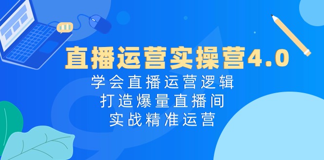 （10950期）直播运营实操营4.0：学会直播运营逻辑，打造爆量直播间，实战精准运营九峰网创-分享创业资讯-最新网络创业项目-分享最新赚钱项目九峰网创