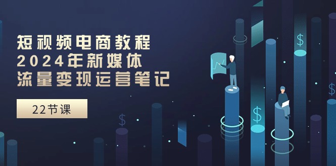 （10957期）短视频电商教程：2024年新媒体流量变现运营笔记（25节课）九峰网创-分享创业资讯-最新网络创业项目-分享最新赚钱项目九峰网创