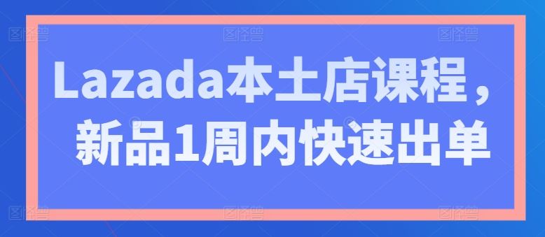 Lazada本土店课程，新品1周内快速出单九峰网创-分享创业资讯-最新网络创业项目-分享最新赚钱项目九峰网创