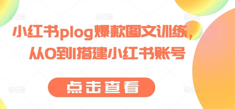 小红书plog爆款图文训练，从0到1搭建小红书账号九峰网创-分享创业资讯-最新网络创业项目-分享最新赚钱项目九峰网创