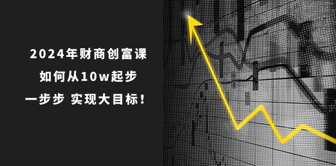 2024年财商创富课：如何从10w起步，一步步实现大目标！（7节完整版）九峰网创-分享创业资讯-最新网络创业项目-分享最新赚钱项目九峰网创