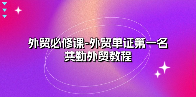 （10968期）外贸 必修课-外贸单证第一名-共勤外贸教程（22节课）九峰网创-分享创业资讯-最新网络创业项目-分享最新赚钱项目九峰网创