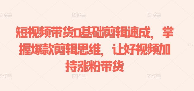 短视频带货0基础剪辑速成，掌握爆款剪辑思维，让好视频加持涨粉带货九峰网创-分享创业资讯-最新网络创业项目-分享最新赚钱项目九峰网创