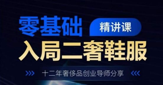 零基础入局二奢鞋服精讲课，十二年奢侈品创业导师分享九峰网创-分享创业资讯-最新网络创业项目-分享最新赚钱项目九峰网创