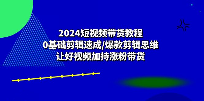 （10982期）2024短视频带货教程：0基础剪辑速成/爆款剪辑思维/让好视频加持涨粉带货九峰网创-分享创业资讯-最新网络创业项目-分享最新赚钱项目九峰网创