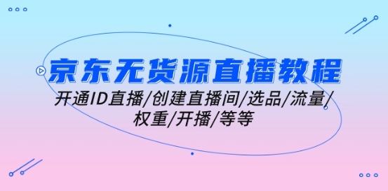 京东无货源直播教程：开通ID直播/创建直播间/选品/流量/权重/开播/等等九峰网创-分享创业资讯-最新网络创业项目-分享最新赚钱项目九峰网创