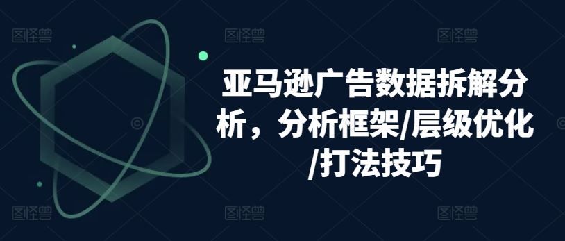 亚马逊广告数据拆解分析，分析框架/层级优化/打法技巧九峰网创-分享创业资讯-最新网络创业项目-分享最新赚钱项目九峰网创
