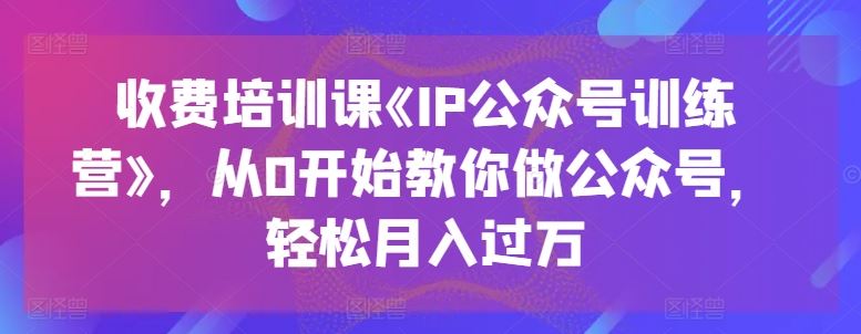 收费培训课《IP公众号训练营》，从0开始教你做公众号，轻松月入过万九峰网创-分享创业资讯-最新网络创业项目-分享最新赚钱项目九峰网创