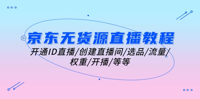 （10999期）京东无货源直播教程：开通ID直播/创建直播间/选品/流量/权重/开播/等等九峰网创-分享创业资讯-最新网络创业项目-分享最新赚钱项目九峰网创