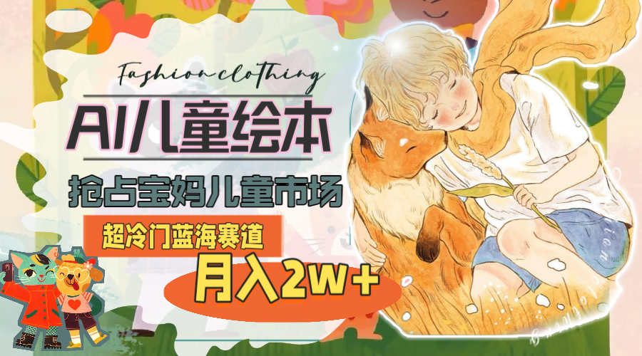 （11007期）超冷门蓝海赛道，用AI做儿童绘本，抢占宝妈儿童市场，月入2w+(教程+素材)九峰网创-分享创业资讯-最新网络创业项目-分享最新赚钱项目九峰网创
