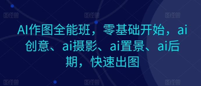 AI作图全能班，零基础开始，ai创意、ai摄影、ai置景、ai后期，快速出图九峰网创-分享创业资讯-最新网络创业项目-分享最新赚钱项目九峰网创