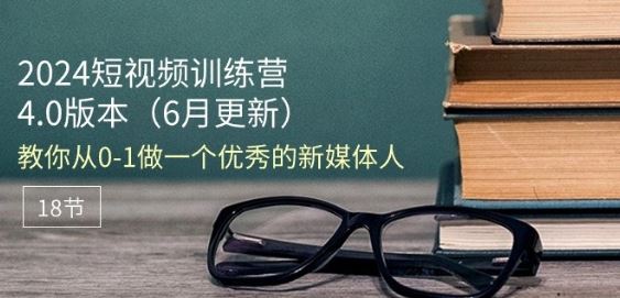 2024短视频训练营-6月4.0版本：教你从0-1做一个优秀的新媒体人(18节)九峰网创-分享创业资讯-最新网络创业项目-分享最新赚钱项目九峰网创