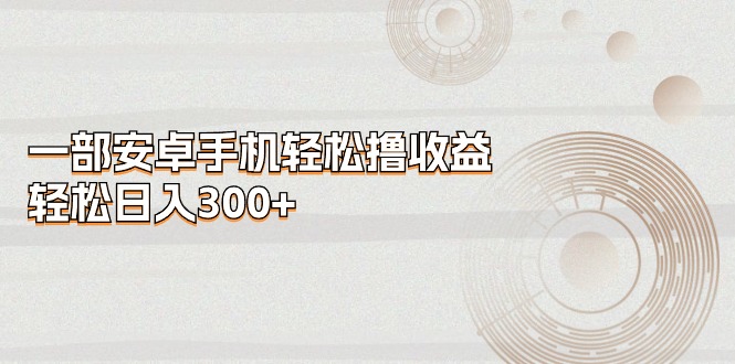 （11020期）一部安卓手机轻松撸收益，轻松日入300+九峰网创-分享创业资讯-最新网络创业项目-分享最新赚钱项目九峰网创