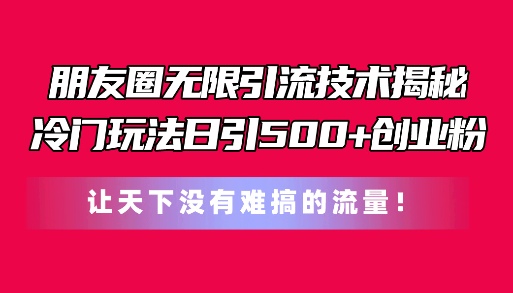 （11031期）朋友圈无限引流技术揭秘，一个冷门玩法日引500+创业粉，让天下没有难搞…九峰网创-分享创业资讯-最新网络创业项目-分享最新赚钱项目九峰网创