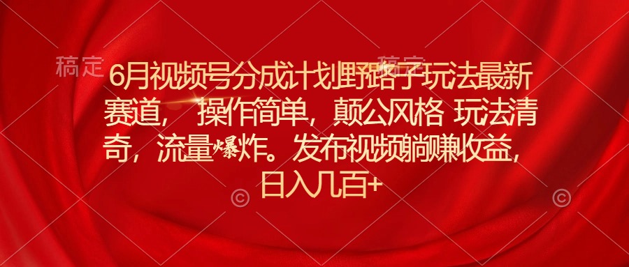 （11040期）6月视频号分成计划野路子玩法最新赛道操作简单，颠公风格玩法清奇，流…九峰网创-分享创业资讯-最新网络创业项目-分享最新赚钱项目九峰网创