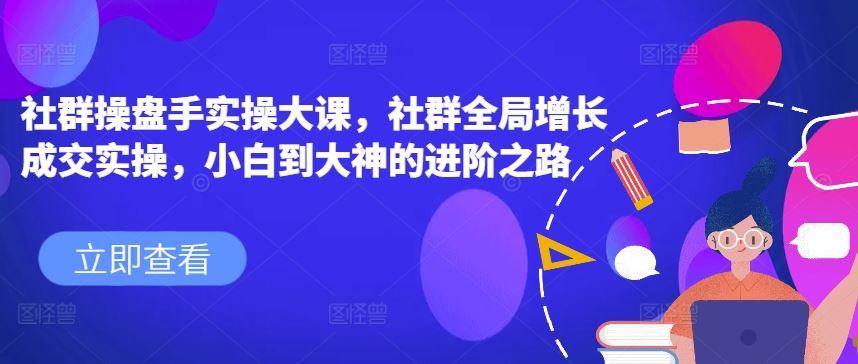 社群操盘手实操大课，社群全局增长成交实操，小白到大神的进阶之路九峰网创-分享创业资讯-最新网络创业项目-分享最新赚钱项目九峰网创