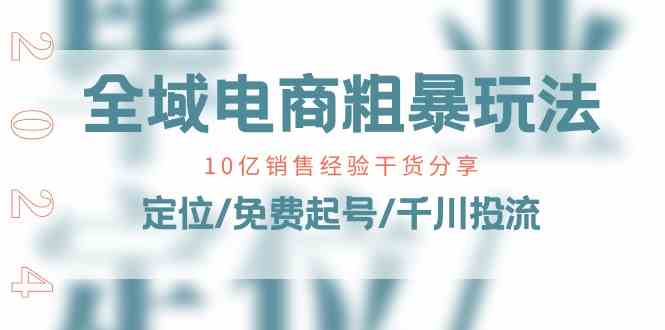全域电商粗暴玩法课：10亿销售经验干货分享！定位/免费起号/千川投流九峰网创-分享创业资讯-最新网络创业项目-分享最新赚钱项目九峰网创