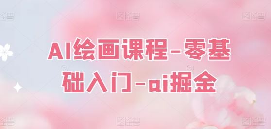 AI绘画课程-零基础入门-ai掘金九峰网创-分享创业资讯-最新网络创业项目-分享最新赚钱项目九峰网创
