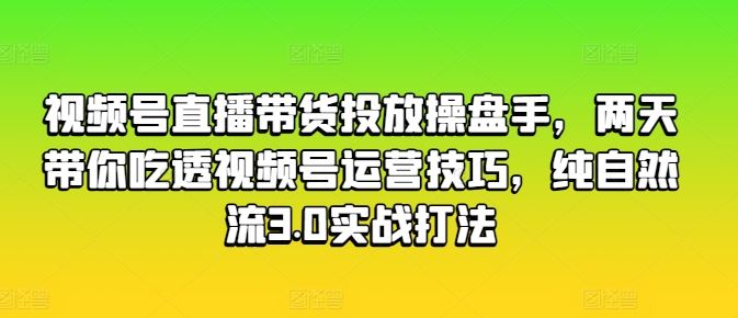 视频号直播带货投放操盘手，两天带你吃透视频号运营技巧，纯自然流3.0实战打法九峰网创-分享创业资讯-最新网络创业项目-分享最新赚钱项目九峰网创