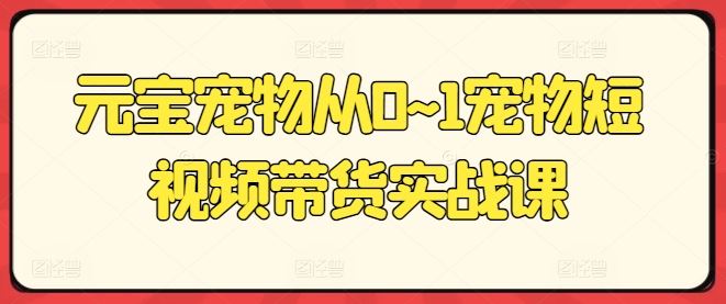 元宝宠物从0~1宠物短视频带货实战课九峰网创-分享创业资讯-最新网络创业项目-分享最新赚钱项目九峰网创
