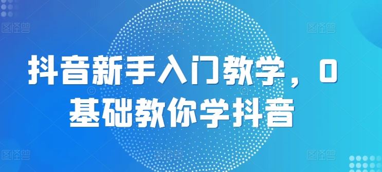 抖音新手入门教学，0基础教你学抖音九峰网创-分享创业资讯-最新网络创业项目-分享最新赚钱项目九峰网创
