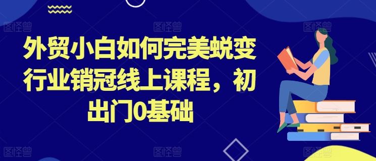 外贸小白如何完美蜕变行业销冠线上课程，初出门0基础九峰网创-分享创业资讯-最新网络创业项目-分享最新赚钱项目九峰网创