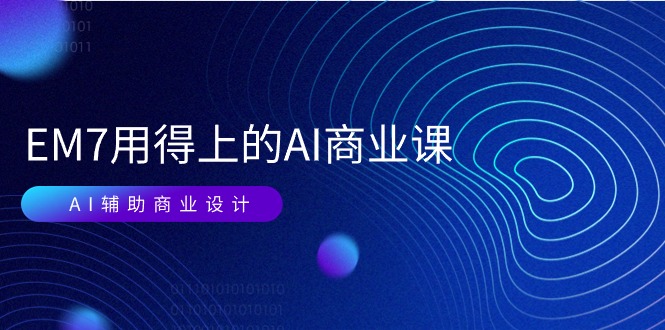 （11103期）EM7 用得上的 AI商业课网络课：AI辅助商业设计/0基础AI视频落地（37节）九峰网创-分享创业资讯-最新网络创业项目-分享最新赚钱项目九峰网创