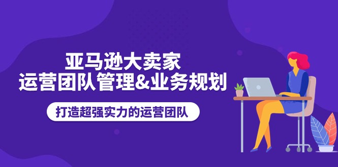 （11112期）亚马逊大卖家-运营团队管理&业务规划，打造超强实力的运营团队九峰网创-分享创业资讯-最新网络创业项目-分享最新赚钱项目九峰网创