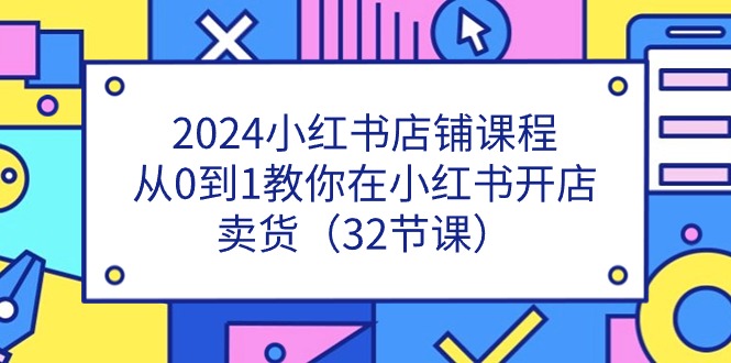 （11114期）2024小红书店铺课程，从0到1教你在小红书开店卖货（32节课）九峰网创-分享创业资讯-最新网络创业项目-分享最新赚钱项目九峰网创