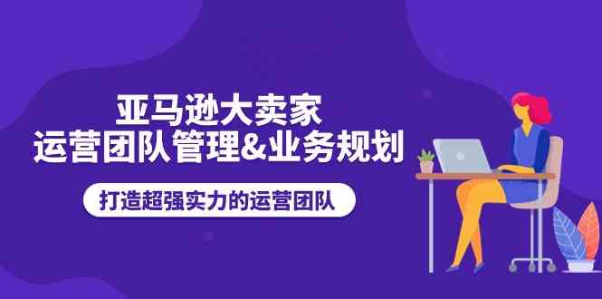 亚马逊大卖家运营团队管理&业务规划，打造超强实力的运营团队九峰网创-分享创业资讯-最新网络创业项目-分享最新赚钱项目九峰网创