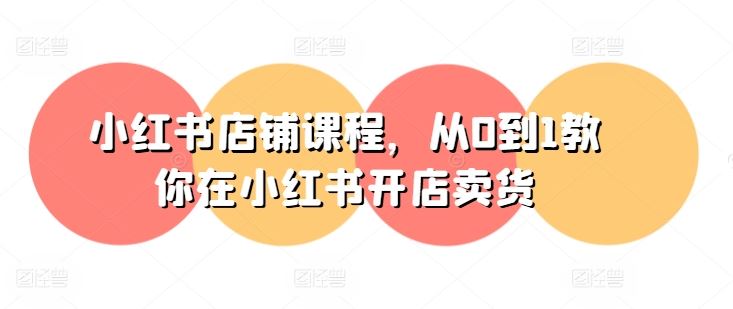 小红书店铺课程，从0到1教你在小红书开店卖货九峰网创-分享创业资讯-最新网络创业项目-分享最新赚钱项目九峰网创