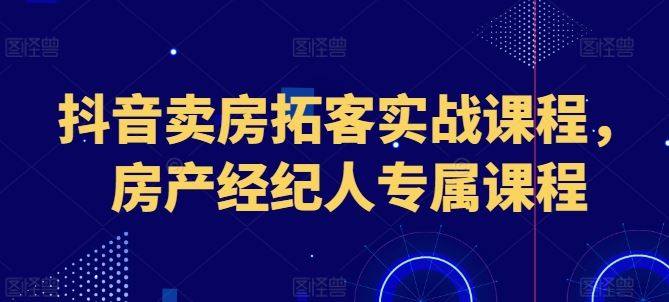 抖音卖房拓客实战课程，房产经纪人专属课程九峰网创-分享创业资讯-最新网络创业项目-分享最新赚钱项目九峰网创