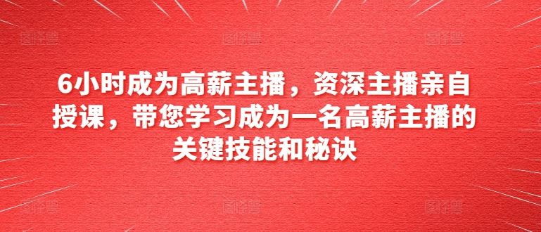 6小时成为高薪主播，资深主播亲自授课，带您学习成为一名高薪主播的关键技能和秘诀九峰网创-分享创业资讯-最新网络创业项目-分享最新赚钱项目九峰网创