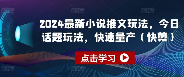 2024最新小说推文玩法，今日话题玩法，快速量产(快剪)九峰网创-分享创业资讯-最新网络创业项目-分享最新赚钱项目九峰网创