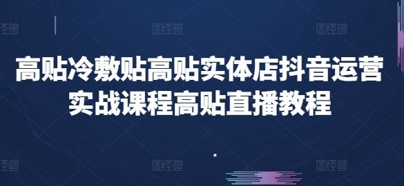 高贴冷敷贴高贴实体店抖音运营实战课程高贴直播教程九峰网创-分享创业资讯-最新网络创业项目-分享最新赚钱项目九峰网创